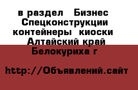  в раздел : Бизнес » Спецконструкции, контейнеры, киоски . Алтайский край,Белокуриха г.